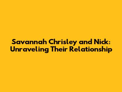 Savannah Chrisley and Nick: Unraveling Their Relationship
