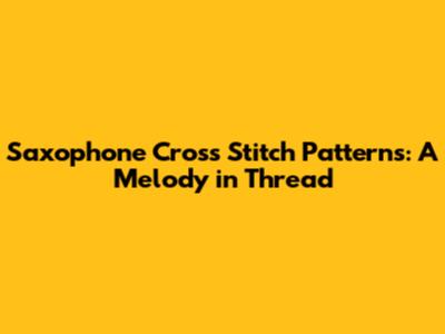 Saxophone Cross Stitch Patterns: A Melody in Thread
