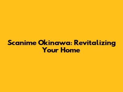 Scanime Okinawa: Revitalizing Your Home