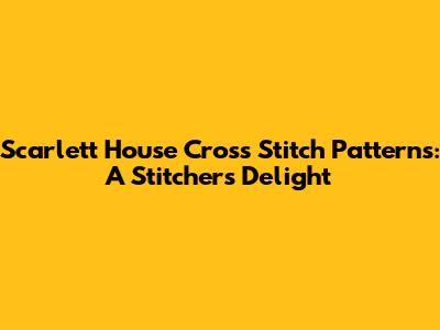 Scarlett House Cross Stitch Patterns: A Stitcher's Delight