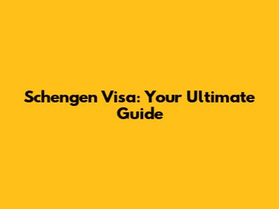 Schengen Visa: Your Ultimate Guide