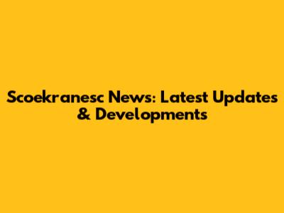 Scoekranesc News: Latest Updates & Developments