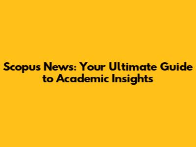 Scopus News: Your Ultimate Guide to Academic Insights