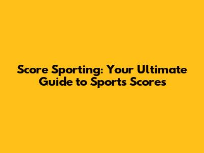 Score Sporting: Your Ultimate Guide to Sports Scores
