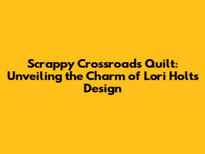 Scrappy Crossroads Quilt: Unveiling the Charm of Lori Holt's Design