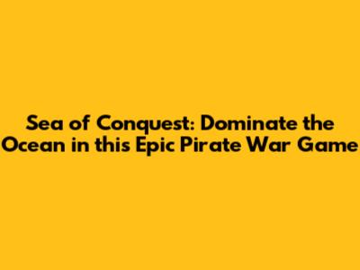 Sea of Conquest: Dominate the Ocean in this Epic Pirate War Game
