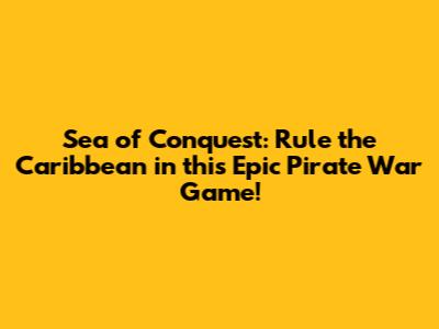 Sea of Conquest: Rule the Caribbean in this Epic Pirate War Game!