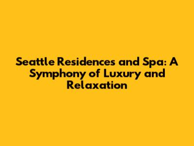 Seattle Residences and Spa: A Symphony of Luxury and Relaxation