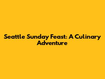 Seattle Sunday Feast: A Culinary Adventure