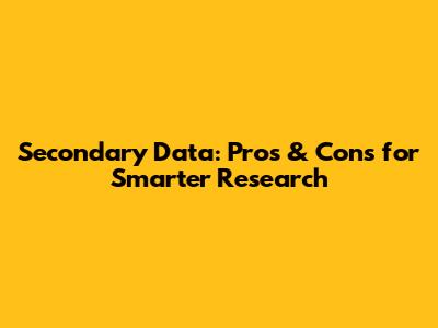 Secondary Data: Pros & Cons for Smarter Research
