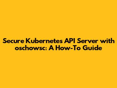 Secure Kubernetes API Server with oschowsc: A How-To Guide