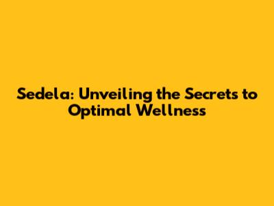 Sedela: Unveiling the Secrets to Optimal Wellness