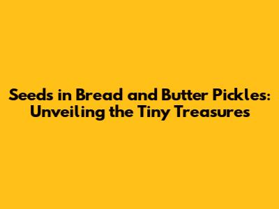 Seeds in Bread and Butter Pickles: Unveiling the Tiny Treasures