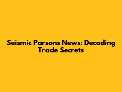 Seismic Parsons News: Decoding Trade Secrets