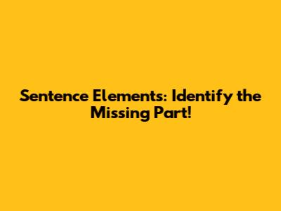 Sentence Elements: Identify the Missing Part!