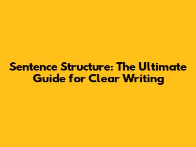 Sentence Structure: The Ultimate Guide for Clear Writing