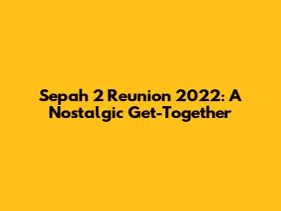 Sepah 2 Reunion 2022: A Nostalgic Get-Together