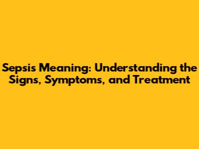 Sepsis Meaning: Understanding the Signs, Symptoms, and Treatment