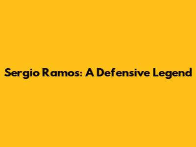 Sergio Ramos: A Defensive Legend