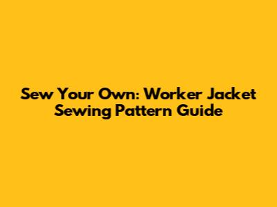 Sew Your Own: Worker Jacket Sewing Pattern Guide