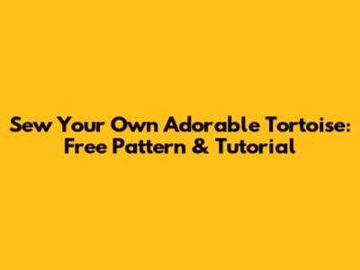 Sew Your Own Adorable Tortoise: Free Pattern & Tutorial
