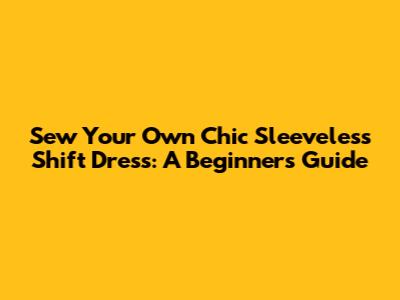 Sew Your Own Chic Sleeveless Shift Dress: A Beginner's Guide