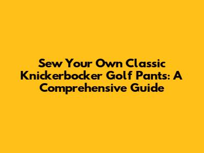 Sew Your Own Classic Knickerbocker Golf Pants: A Comprehensive Guide