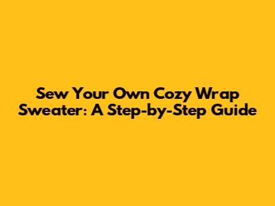 Sew Your Own Cozy Wrap Sweater: A Step-by-Step Guide
