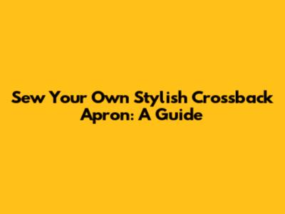 Sew Your Own Stylish Crossback Apron: A Guide