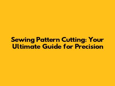 Sewing Pattern Cutting: Your Ultimate Guide for Precision