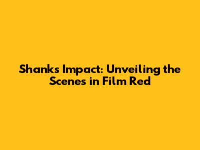 Shanks' Impact: Unveiling the Scenes in Film Red