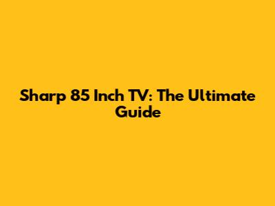 Sharp 85 Inch TV: The Ultimate Guide