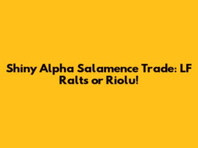 Shiny Alpha Salamence Trade: LF Ralts or Riolu!