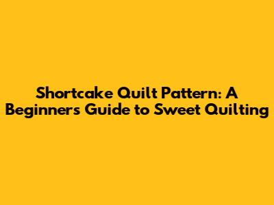 Shortcake Quilt Pattern: A Beginner's Guide to Sweet Quilting