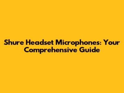 Shure Headset Microphones: Your Comprehensive Guide