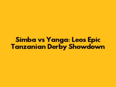 Simba vs Yanga: Leo's Epic Tanzanian Derby Showdown