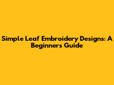 Simple Leaf Embroidery Designs: A Beginner's Guide