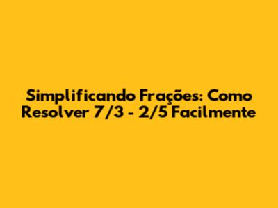 Simplificando Frações: Como Resolver 7/3 - 2/5 Facilmente