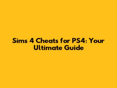 Sims 4 Cheats for PS4: Your Ultimate Guide