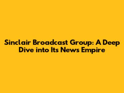 Sinclair Broadcast Group: A Deep Dive into Its News Empire