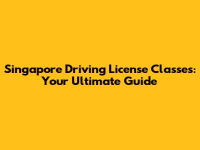 Singapore Driving License Classes: Your Ultimate Guide