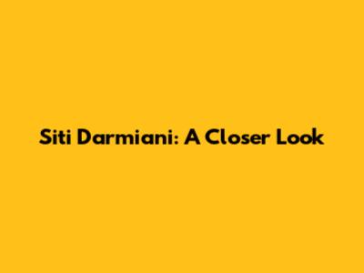 Siti Darmiani: A Closer Look