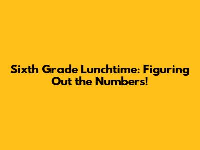 Sixth Grade Lunchtime: Figuring Out the Numbers!