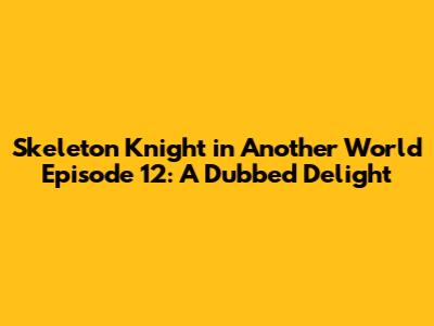 Skeleton Knight in Another World Episode 12: A Dubbed Delight