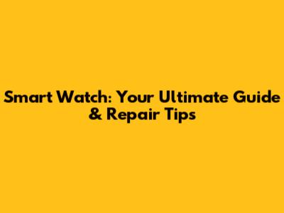 Smart Watch: Your Ultimate Guide & Repair Tips