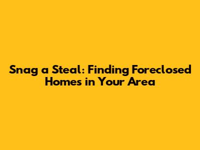 Snag a Steal: Finding Foreclosed Homes in Your Area