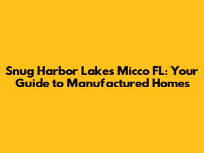Snug Harbor Lakes Micco FL: Your Guide to Manufactured Homes