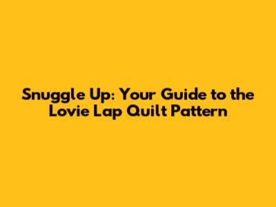 Snuggle Up: Your Guide to the Lovie Lap Quilt Pattern