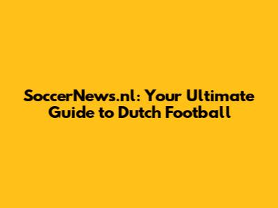 SoccerNews.nl: Your Ultimate Guide to Dutch Football