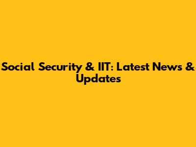 Social Security & IIT: Latest News & Updates